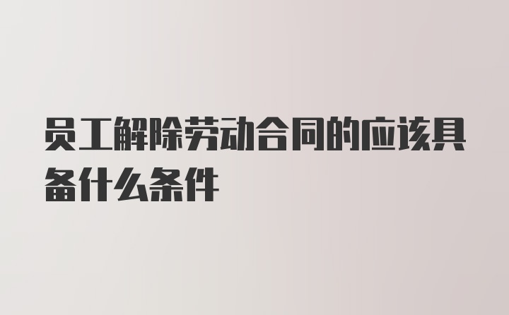 员工解除劳动合同的应该具备什么条件