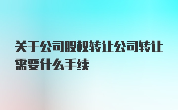 关于公司股权转让公司转让需要什么手续