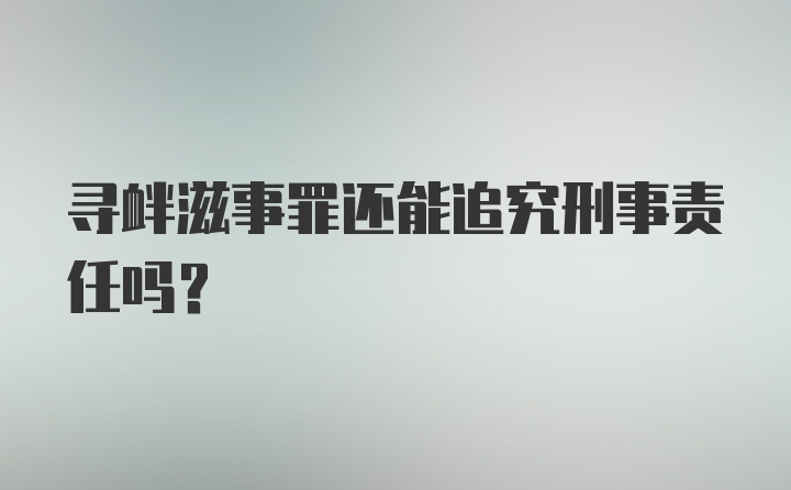 寻衅滋事罪还能追究刑事责任吗？