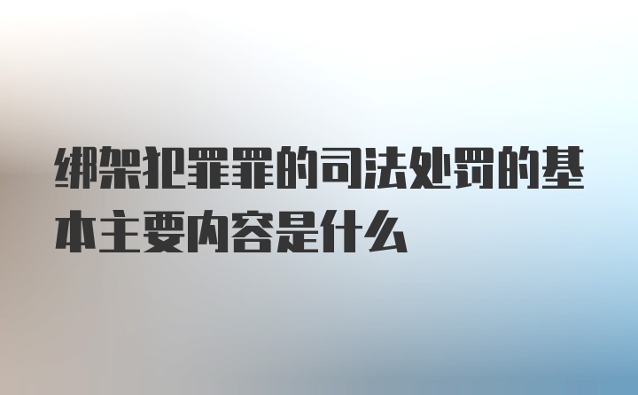 绑架犯罪罪的司法处罚的基本主要内容是什么