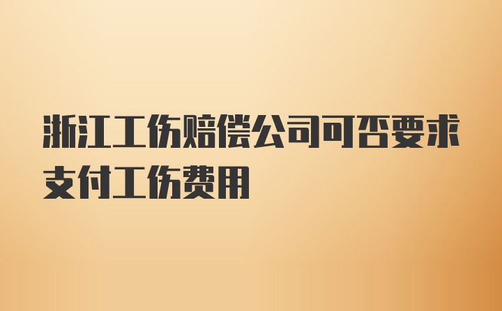 浙江工伤赔偿公司可否要求支付工伤费用