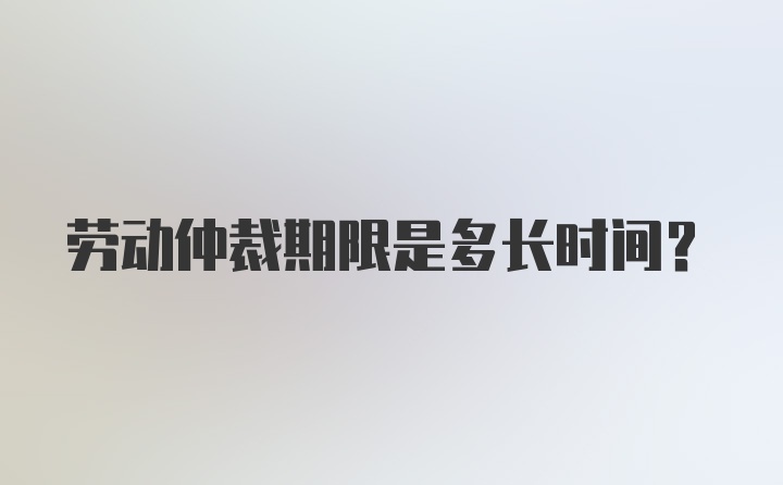 劳动仲裁期限是多长时间？