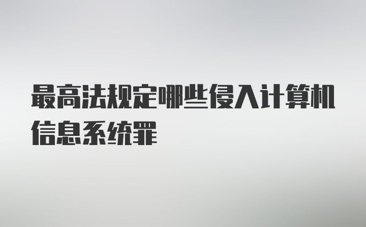 最高法规定哪些侵入计算机信息系统罪