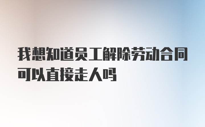 我想知道员工解除劳动合同可以直接走人吗