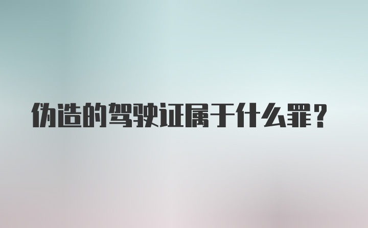 伪造的驾驶证属于什么罪?