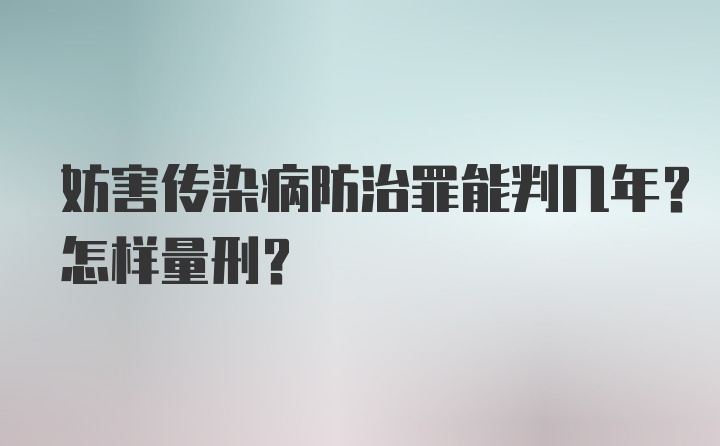 妨害传染病防治罪能判几年？怎样量刑？