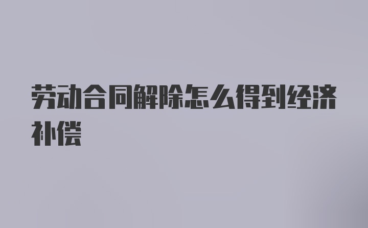 劳动合同解除怎么得到经济补偿