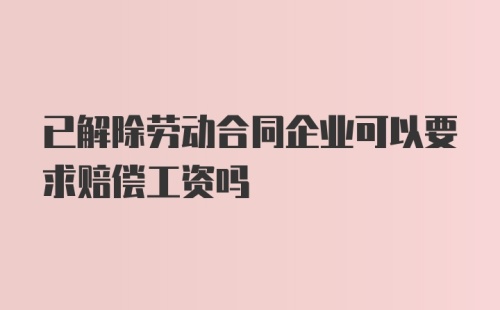 已解除劳动合同企业可以要求赔偿工资吗