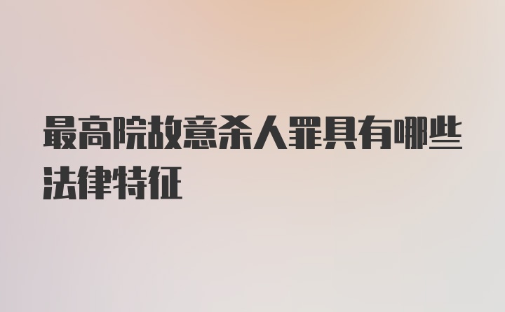 最高院故意杀人罪具有哪些法律特征