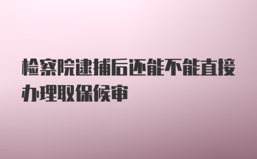 检察院逮捕后还能不能直接办理取保候审