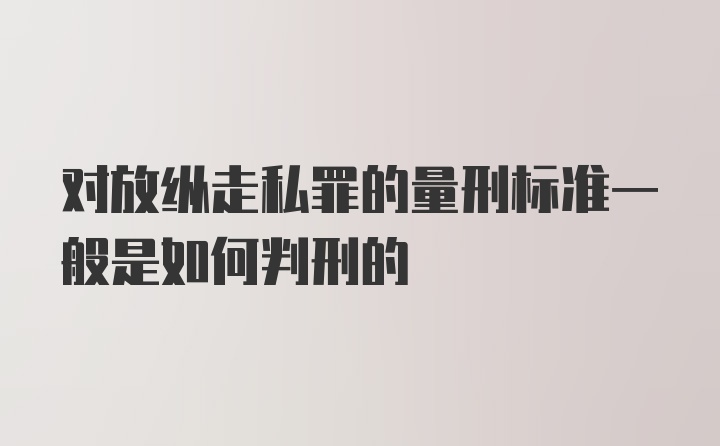 对放纵走私罪的量刑标准一般是如何判刑的