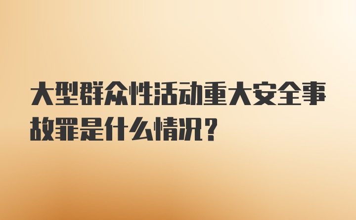 大型群众性活动重大安全事故罪是什么情况？