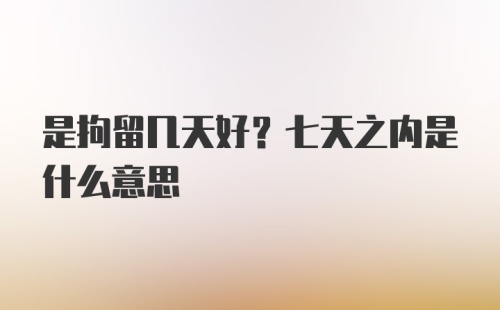 是拘留几天好？七天之内是什么意思