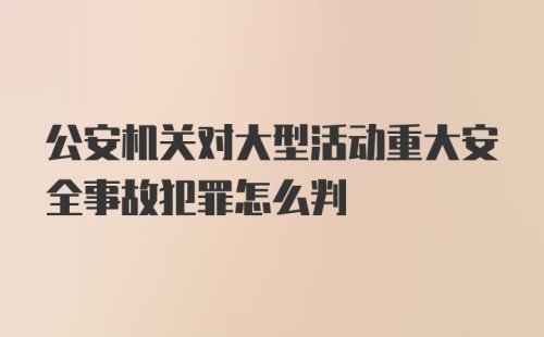 公安机关对大型活动重大安全事故犯罪怎么判