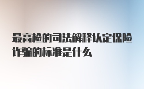 最高检的司法解释认定保险诈骗的标准是什么