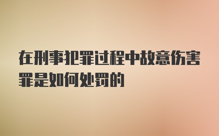 在刑事犯罪过程中故意伤害罪是如何处罚的