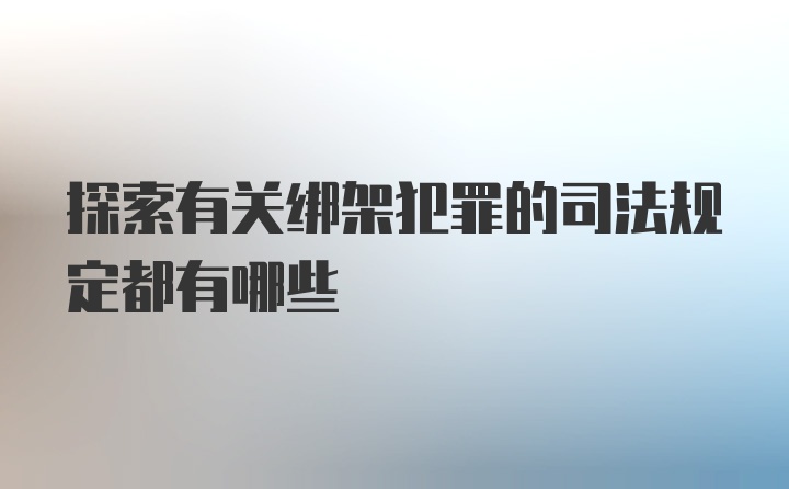 探索有关绑架犯罪的司法规定都有哪些