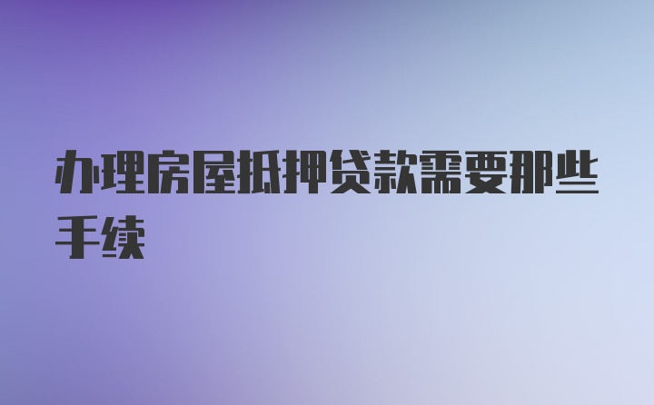 办理房屋抵押贷款需要那些手续