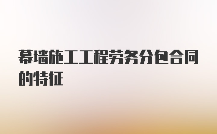 幕墙施工工程劳务分包合同的特征