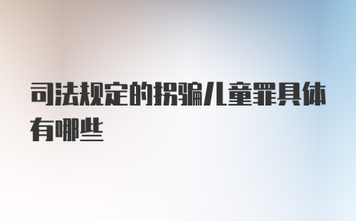 司法规定的拐骗儿童罪具体有哪些