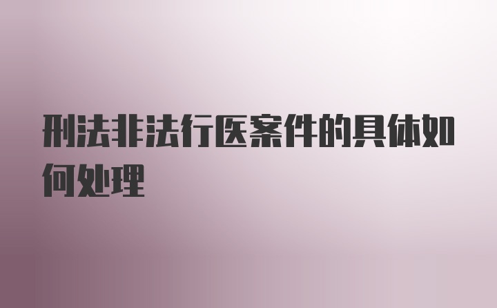 刑法非法行医案件的具体如何处理