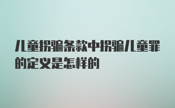 儿童拐骗条款中拐骗儿童罪的定义是怎样的