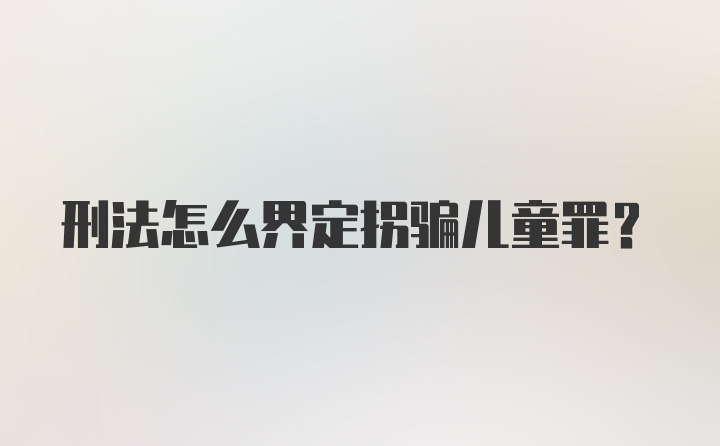 刑法怎么界定拐骗儿童罪？