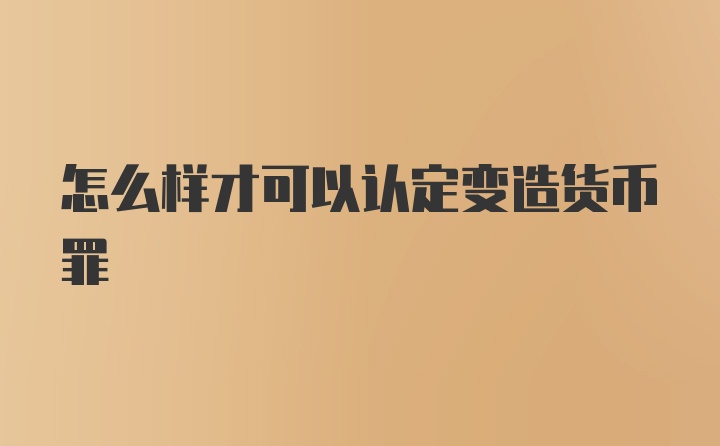 怎么样才可以认定变造货币罪