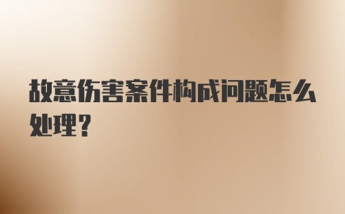 故意伤害案件构成问题怎么处理？