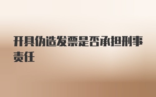 开具伪造发票是否承担刑事责任