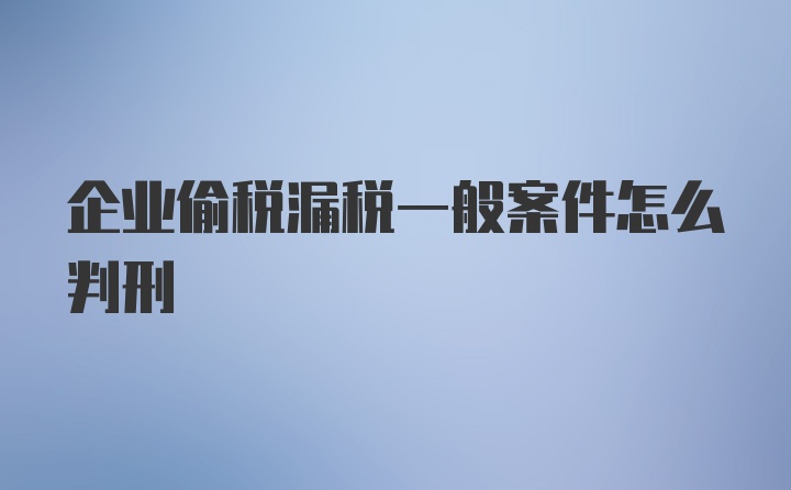 企业偷税漏税一般案件怎么判刑