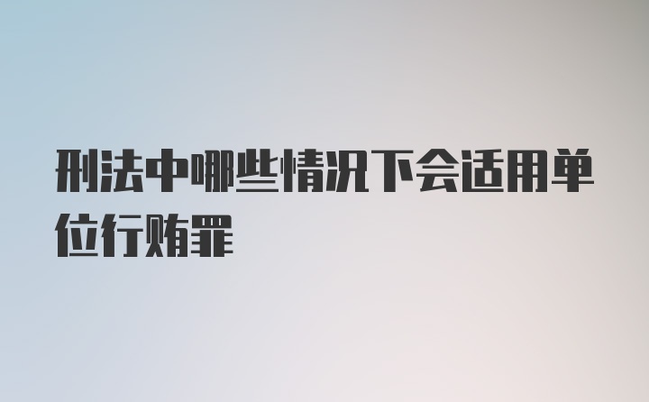 刑法中哪些情况下会适用单位行贿罪