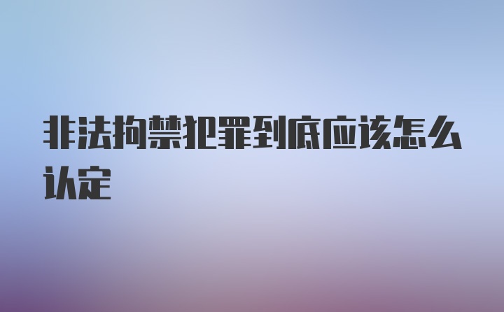 非法拘禁犯罪到底应该怎么认定