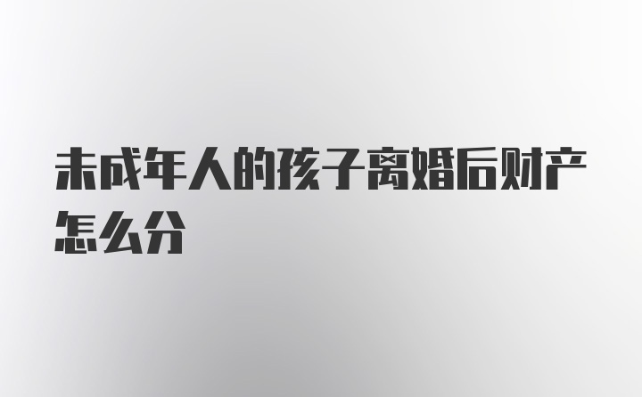 未成年人的孩子离婚后财产怎么分