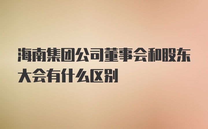 海南集团公司董事会和股东大会有什么区别