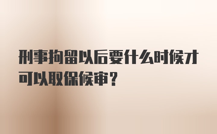 刑事拘留以后要什么时候才可以取保候审？