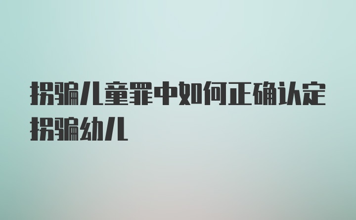 拐骗儿童罪中如何正确认定拐骗幼儿