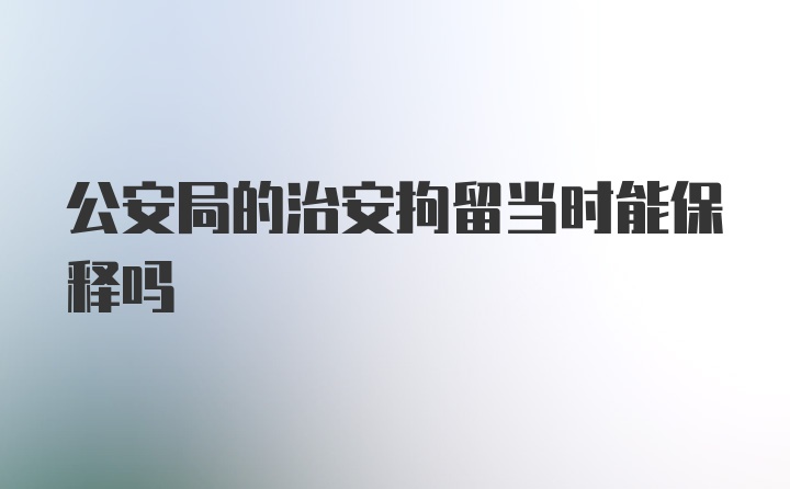 公安局的治安拘留当时能保释吗