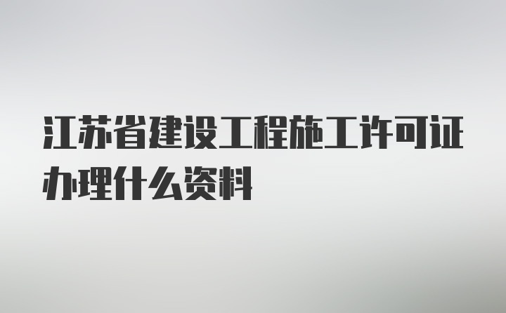 江苏省建设工程施工许可证办理什么资料