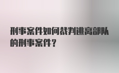 刑事案件如何裁判逃离部队的刑事案件？