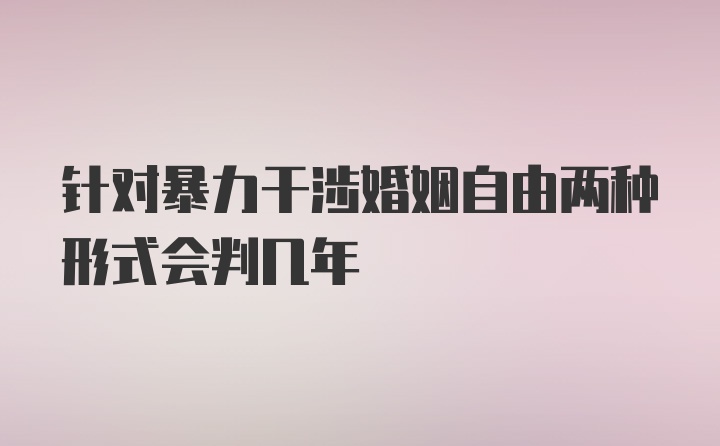 针对暴力干涉婚姻自由两种形式会判几年