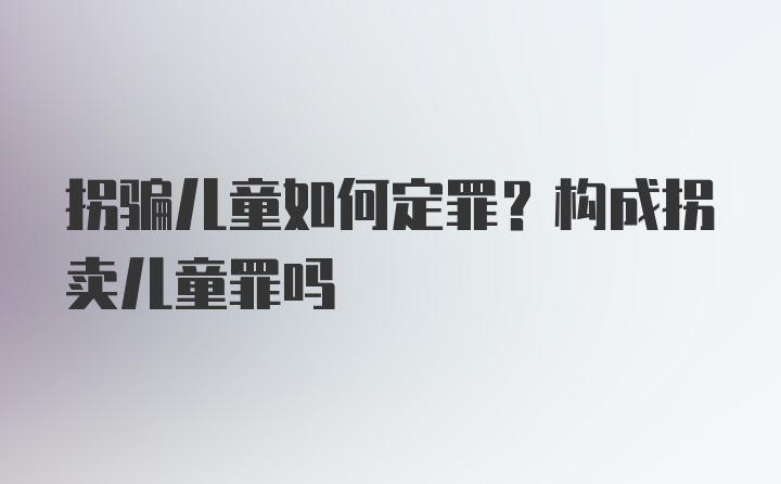 拐骗儿童如何定罪？构成拐卖儿童罪吗