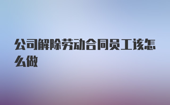 公司解除劳动合同员工该怎么做