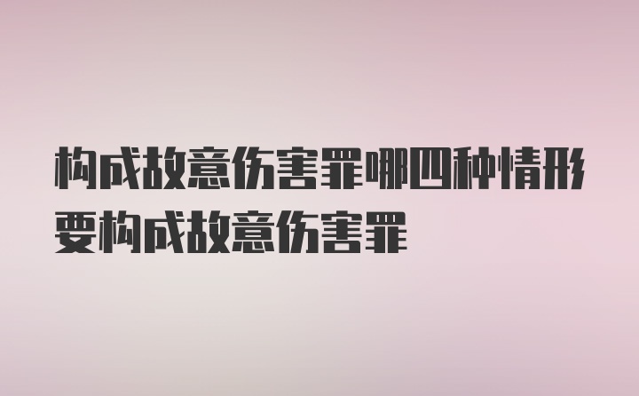 构成故意伤害罪哪四种情形要构成故意伤害罪