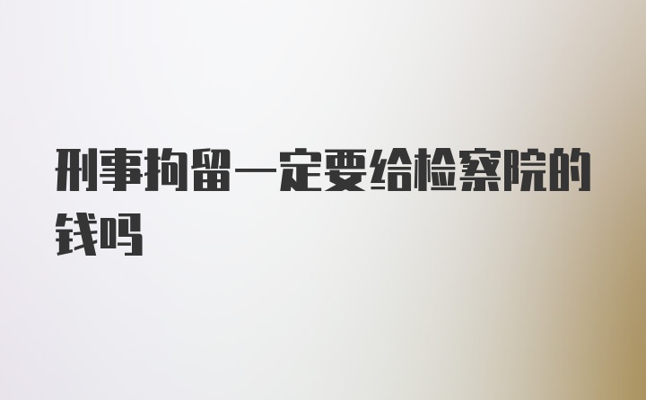 刑事拘留一定要给检察院的钱吗