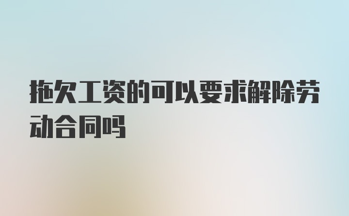 拖欠工资的可以要求解除劳动合同吗