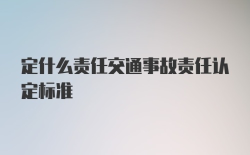 定什么责任交通事故责任认定标准