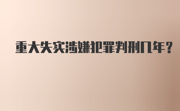 重大失实涉嫌犯罪判刑几年?