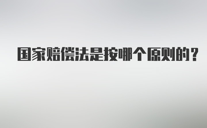 国家赔偿法是按哪个原则的？