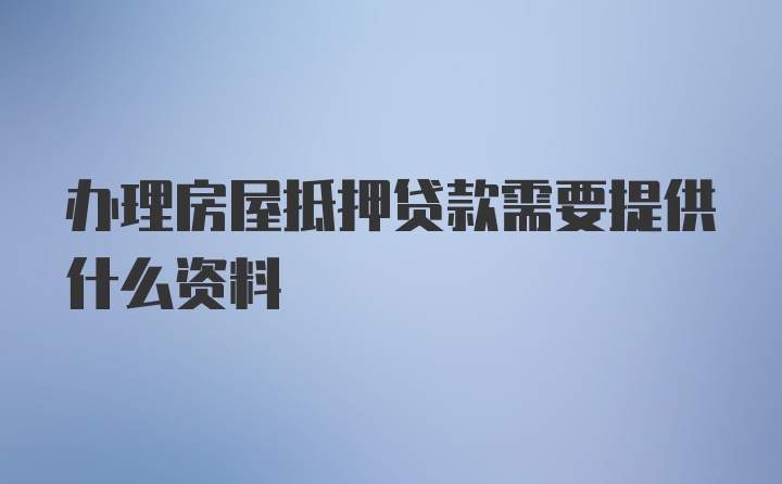 办理房屋抵押贷款需要提供什么资料